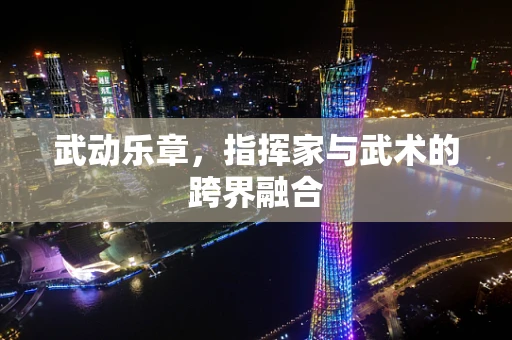 武动乐章，指挥家与武术的跨界融合