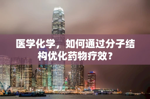 医学化学，如何通过分子结构优化药物疗效？