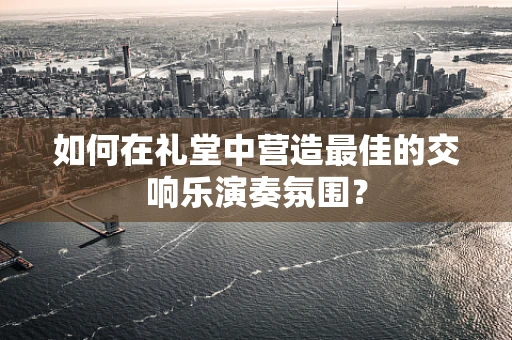 如何在礼堂中营造最佳的交响乐演奏氛围？