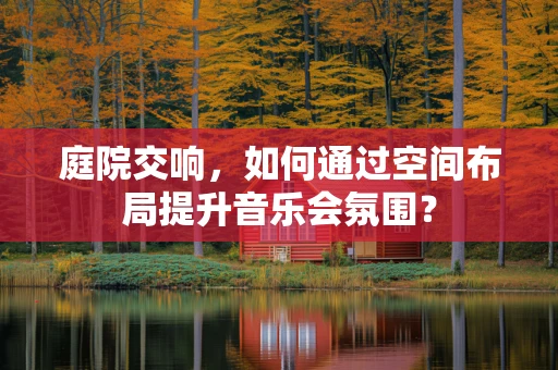 庭院交响，如何通过空间布局提升音乐会氛围？