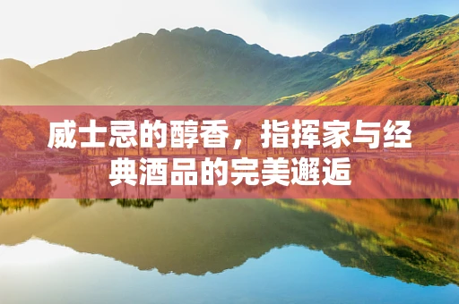 威士忌的醇香，指挥家与经典酒品的完美邂逅