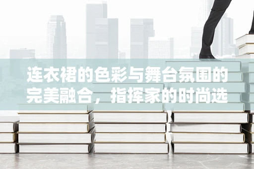 连衣裙的色彩与舞台氛围的完美融合，指挥家的时尚选择