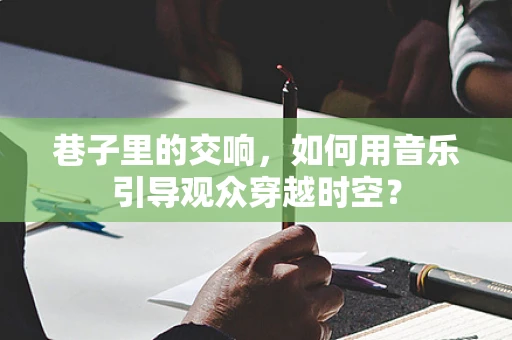 巷子里的交响，如何用音乐引导观众穿越时空？