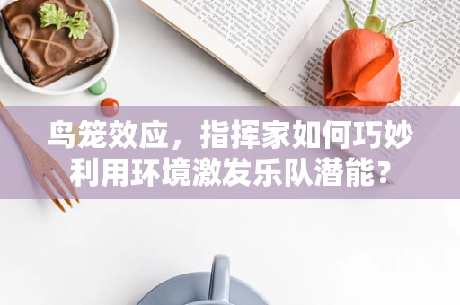 鸟笼效应，指挥家如何巧妙利用环境激发乐队潜能？