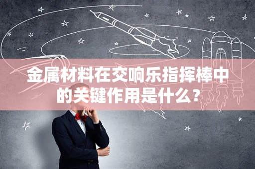 金属材料在交响乐指挥棒中的关键作用是什么？