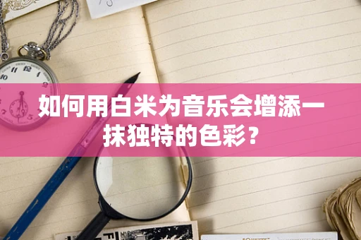 如何用白米为音乐会增添一抹独特的色彩？