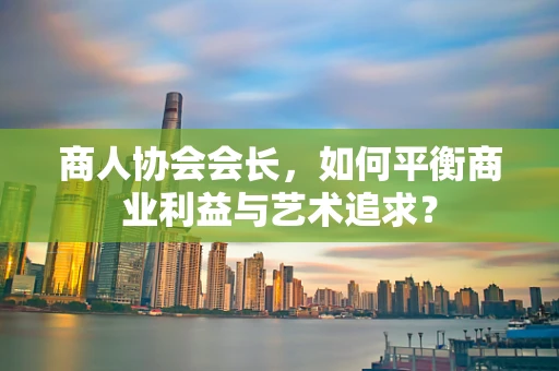 商人协会会长，如何平衡商业利益与艺术追求？