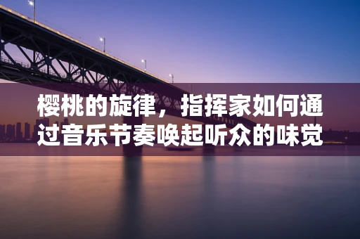 樱桃的旋律，指挥家如何通过音乐节奏唤起听众的味觉记忆？