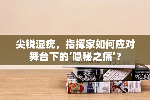 尖锐湿疣，指挥家如何应对舞台下的‘隐秘之痛’？