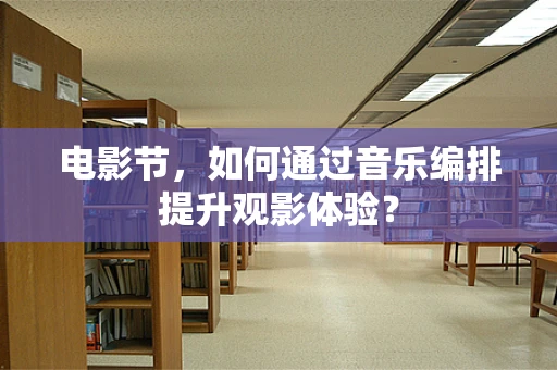 电影节，如何通过音乐编排提升观影体验？