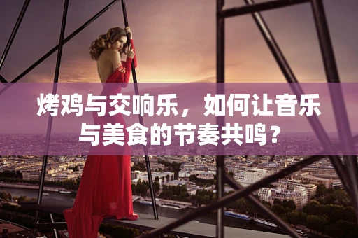 烤鸡与交响乐，如何让音乐与美食的节奏共鸣？