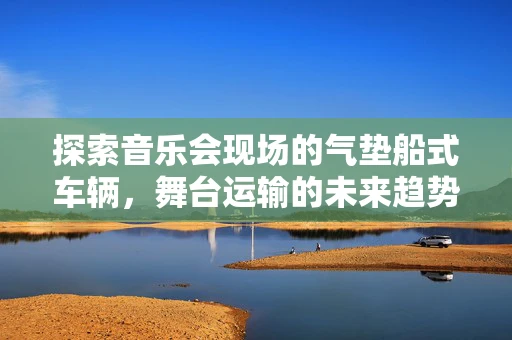 探索音乐会现场的气垫船式车辆，舞台运输的未来趋势？