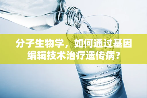 分子生物学，如何通过基因编辑技术治疗遗传病？