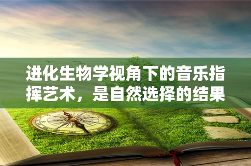 进化生物学视角下的音乐指挥艺术，是自然选择的结果吗？