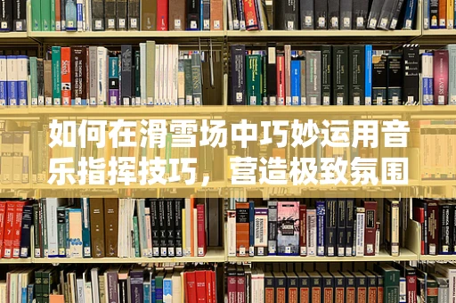 如何在滑雪场中巧妙运用音乐指挥技巧，营造极致氛围？