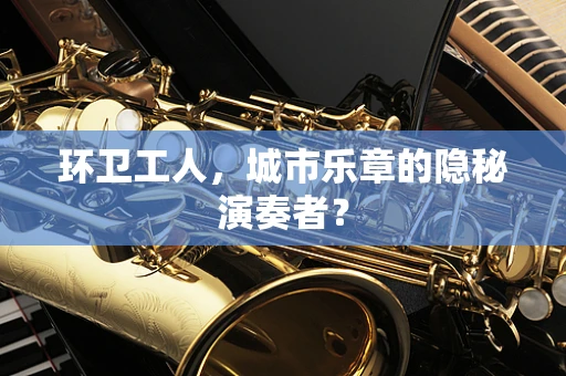 环卫工人，城市乐章的隐秘演奏者？