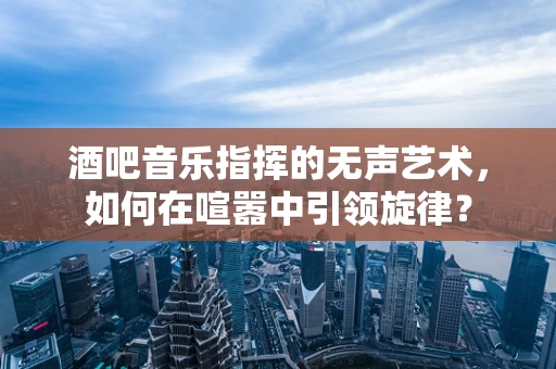 酒吧音乐指挥的无声艺术，如何在喧嚣中引领旋律？