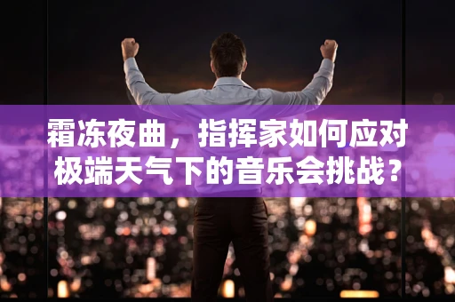 霜冻夜曲，指挥家如何应对极端天气下的音乐会挑战？