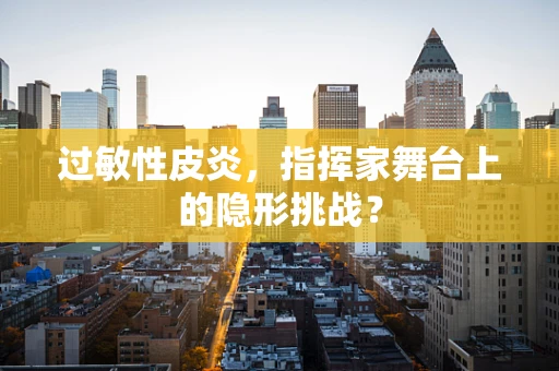 过敏性皮炎，指挥家舞台上的隐形挑战？