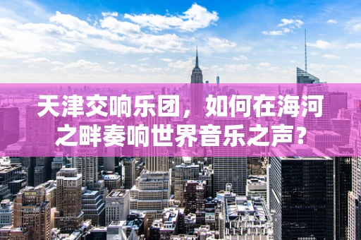 天津交响乐团，如何在海河之畔奏响世界音乐之声？
