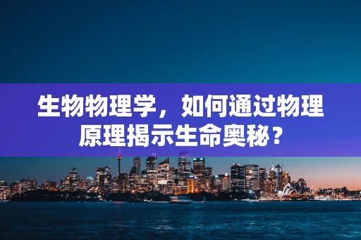 生物物理学，如何通过物理原理揭示生命奥秘？