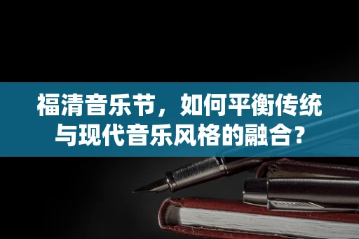 福清音乐节，如何平衡传统与现代音乐风格的融合？