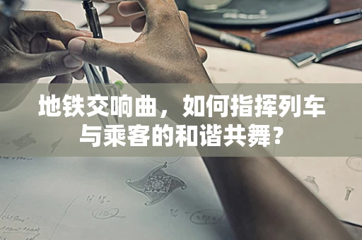 地铁交响曲，如何指挥列车与乘客的和谐共舞？
