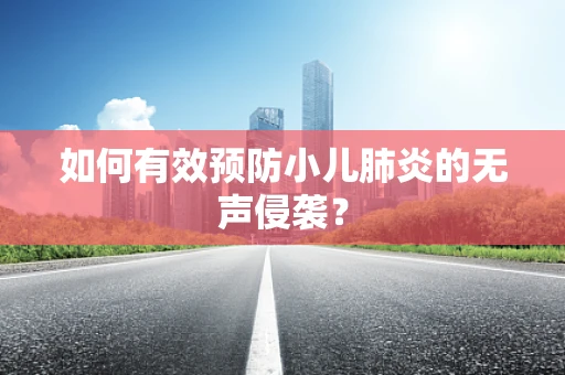 如何有效预防小儿肺炎的无声侵袭？