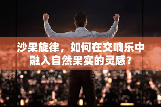 沙果旋律，如何在交响乐中融入自然果实的灵感？