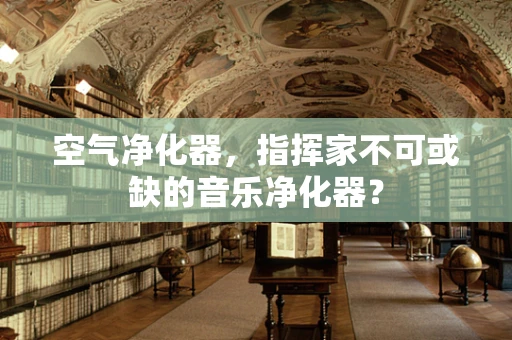 空气净化器，指挥家不可或缺的音乐净化器？