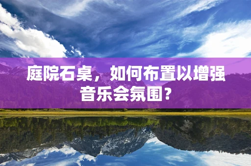 庭院石桌，如何布置以增强音乐会氛围？