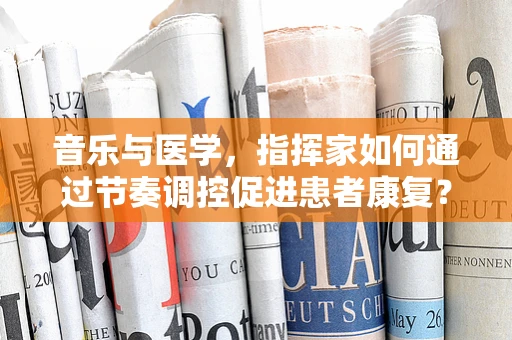 音乐与医学，指挥家如何通过节奏调控促进患者康复？