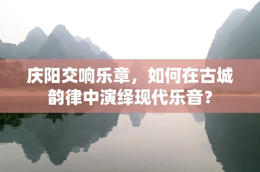 庆阳交响乐章，如何在古城韵律中演绎现代乐音？