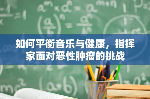 如何平衡音乐与健康，指挥家面对恶性肿瘤的挑战
