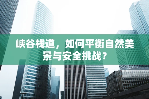 峡谷栈道，如何平衡自然美景与安全挑战？