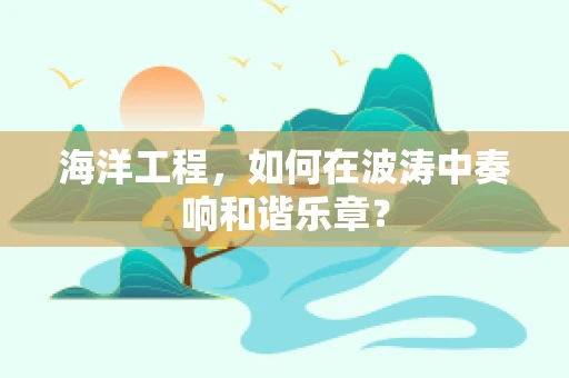 海洋工程，如何在波涛中奏响和谐乐章？