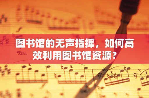 图书馆的无声指挥，如何高效利用图书馆资源？