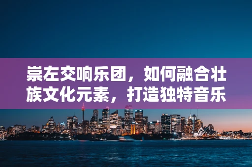 崇左交响乐团，如何融合壮族文化元素，打造独特音乐体验？