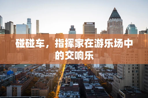 碰碰车，指挥家在游乐场中的交响乐