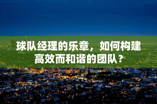 球队经理的乐章，如何构建高效而和谐的团队？