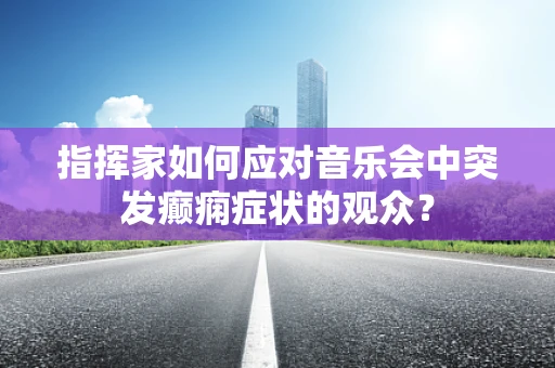 指挥家如何应对音乐会中突发癫痫症状的观众？