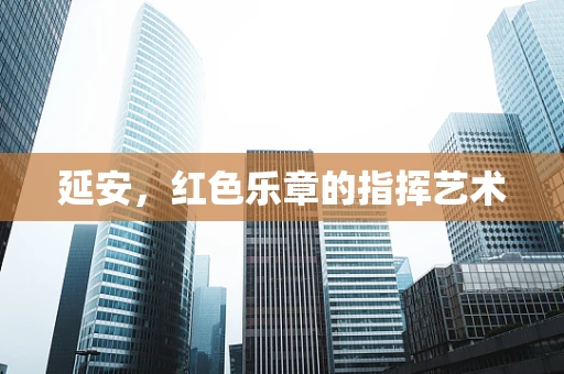 延安，红色乐章的指挥艺术