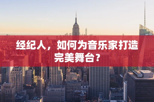 经纪人，如何为音乐家打造完美舞台？