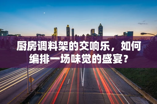 厨房调料架的交响乐，如何编排一场味觉的盛宴？