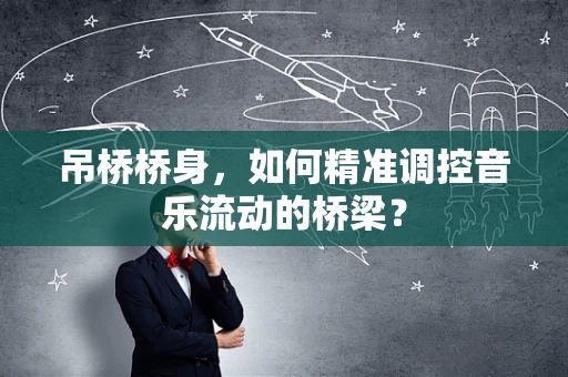 吊桥桥身，如何精准调控音乐流动的桥梁？