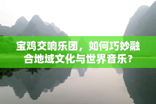 宝鸡交响乐团，如何巧妙融合地域文化与世界音乐？