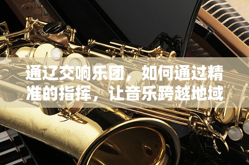 通辽交响乐团，如何通过精准的指挥，让音乐跨越地域的界限？