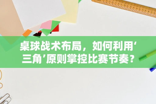 桌球战术布局，如何利用‘三角’原则掌控比赛节奏？