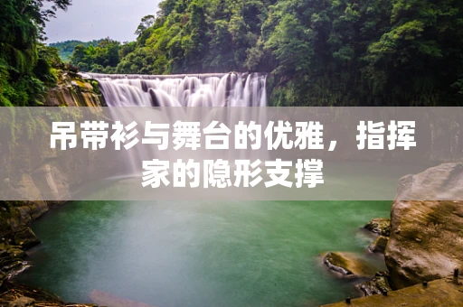 吊带衫与舞台的优雅，指挥家的隐形支撑