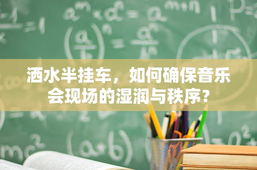 洒水半挂车，如何确保音乐会现场的湿润与秩序？
